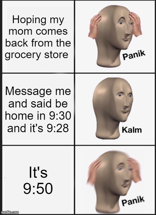 Panik Kalm Panik | Hoping my mom comes back from the grocery store; Message me and said be home in 9:30 and it's 9:28; It's 9:50 | image tagged in memes,panik kalm panik | made w/ Imgflip meme maker