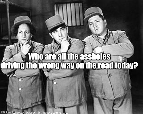 Three Stooges Thinking | Who are all the assholes driving the wrong way on the road today? | image tagged in three stooges thinking | made w/ Imgflip meme maker