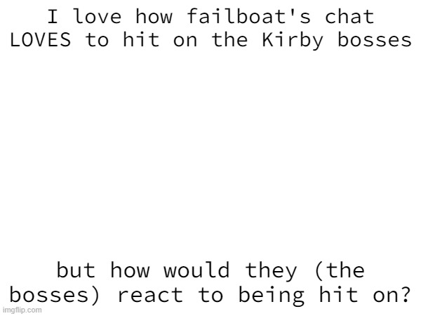 just wondering | I love how failboat's chat LOVES to hit on the Kirby bosses; but how would they (the bosses) react to being hit on? | made w/ Imgflip meme maker