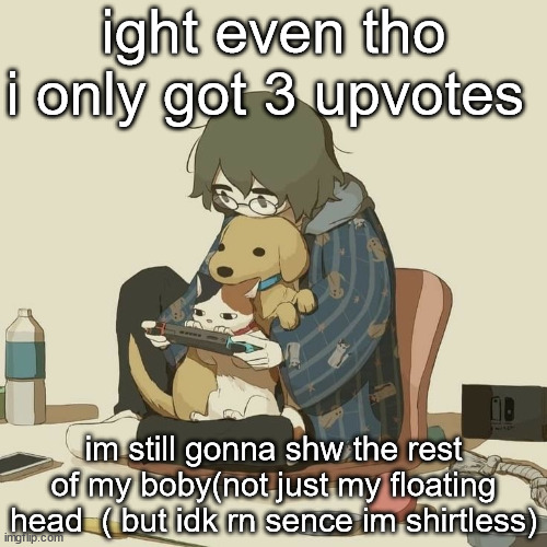 Avogado6 | ight even tho i only got 3 upvotes; im still gonna shw the rest of my boby(not just my floating head  ( but idk rn sence im shirtless) | image tagged in avogado6 | made w/ Imgflip meme maker