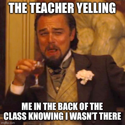 That one feeling you get in school | THE TEACHER YELLING; ME IN THE BACK OF THE CLASS KNOWING I WASN’T THERE | image tagged in memes,laughing leo,school | made w/ Imgflip meme maker