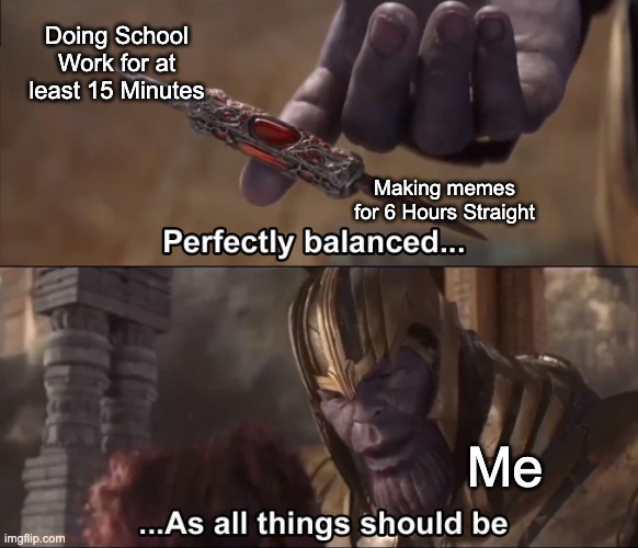 This is perfect for my life cycle. | Doing School Work for at least 15 Minutes; Making memes for 6 Hours Straight; Me | image tagged in thanos perfectly balanced as all things should be,relatable memes,so true memes,memes,funny,thanos perfectly balanced | made w/ Imgflip meme maker