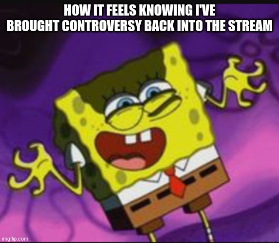 Spongebob Evil Laugh | HOW IT FEELS KNOWING I'VE BROUGHT CONTROVERSY BACK INTO THE STREAM | image tagged in spongebob evil laugh | made w/ Imgflip meme maker