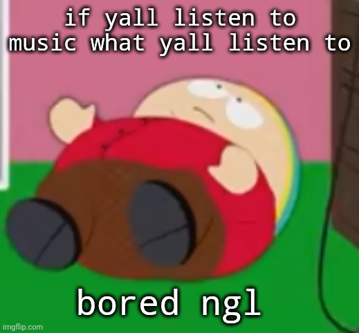 cartman | if yall listen to music what yall listen to; bored ngl | image tagged in cartman | made w/ Imgflip meme maker