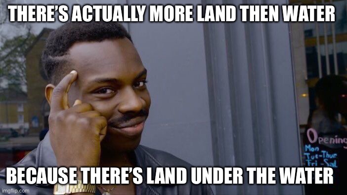 Roll Safe Think About It Meme | THERE’S ACTUALLY MORE LAND THEN WATER; BECAUSE THERE’S LAND UNDER THE WATER | image tagged in memes,roll safe think about it | made w/ Imgflip meme maker