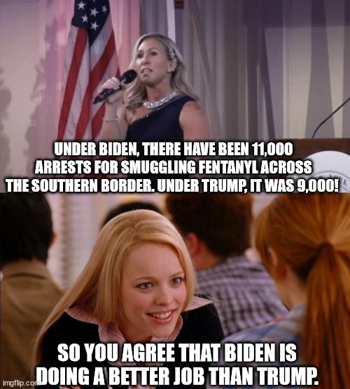 UNDER BIDEN, THERE HAVE BEEN 11,000 ARRESTS FOR SMUGGLING FENTANYL ACROSS THE SOUTHERN BORDER. UNDER TRUMP, IT WAS 9,000! SO YOU AGREE THAT BIDEN IS DOING A BETTER JOB THAN TRUMP. | image tagged in marjorie traitor greene,so you agree | made w/ Imgflip meme maker