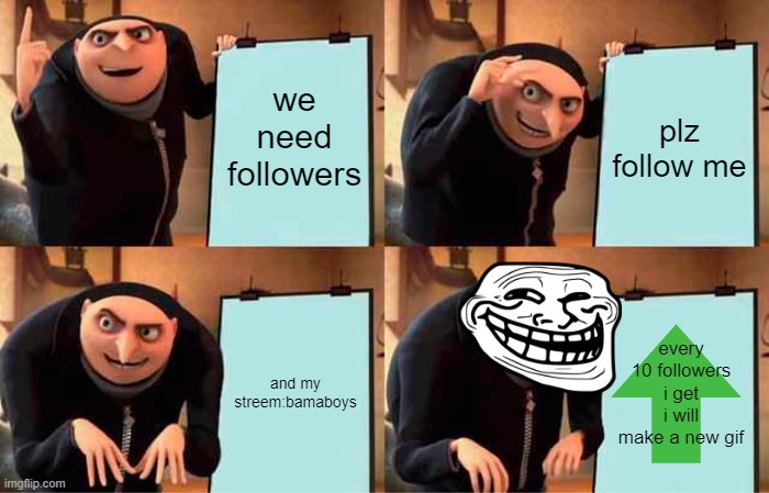 plz follow me | we need followers; plz follow me; and my streem:bamaboys; every 10 followers i get i will make a new gif | image tagged in memes,gru's plan | made w/ Imgflip meme maker