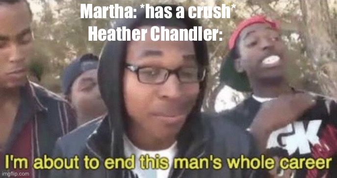 Or really just anyone stepping out of line at all but what’s not to expect | Martha: *has a crush*; Heather Chandler: | image tagged in i m about to end this man s whole career | made w/ Imgflip meme maker