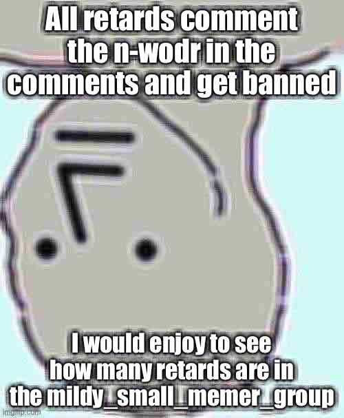 Niggggggggggggggggg | All retards comment the n-wodr in the comments and get banned; I would enjoy to see how many retards are in the mildy_small_memer_group | image tagged in n word | made w/ Imgflip meme maker