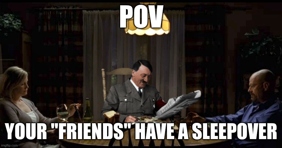 Adolf Hitler reading newspaper in Breaking Bad | POV; YOUR "FRIENDS" HAVE A SLEEPOVER | image tagged in adolf hitler reading newspaper in breaking bad,i am dumb | made w/ Imgflip meme maker