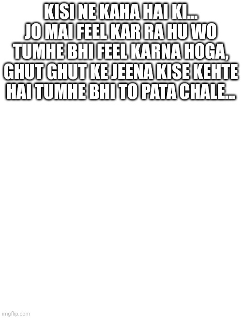 Sad | KISI NE KAHA HAI KI... JO MAI FEEL KAR RA HU WO TUMHE BHI FEEL KARNA HOGA, GHUT GHUT KE JEENA KISE KEHTE HAI TUMHE BHI TO PATA CHALE... | image tagged in relationships | made w/ Imgflip meme maker