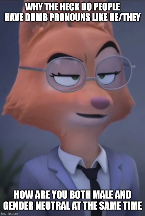 Male and female are the only 2 genders | WHY THE HECK DO PEOPLE HAVE DUMB PRONOUNS LIKE HE/THEY; HOW ARE YOU BOTH MALE AND GENDER NEUTRAL AT THE SAME TIME | image tagged in diane foxington derp,2 genders,gender confusion | made w/ Imgflip meme maker