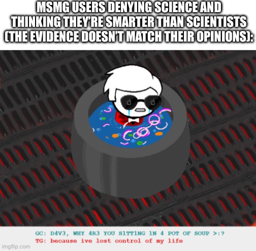 it’s hella immature and honestly pretty funny to see | MSMG USERS DENYING SCIENCE AND THINKING THEY’RE SMARTER THAN SCIENTISTS (THE EVIDENCE DOESN’T MATCH THEIR OPINIONS): | image tagged in dave in a lot of soup | made w/ Imgflip meme maker