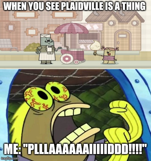 Plllaaaaaaiiiiiddd!!!!! | WHEN YOU SEE PLAIDVILLE IS A THING; ME: "PLLLAAAAAAIIIIIDDD!!!!" | image tagged in spongebob chocolate | made w/ Imgflip meme maker