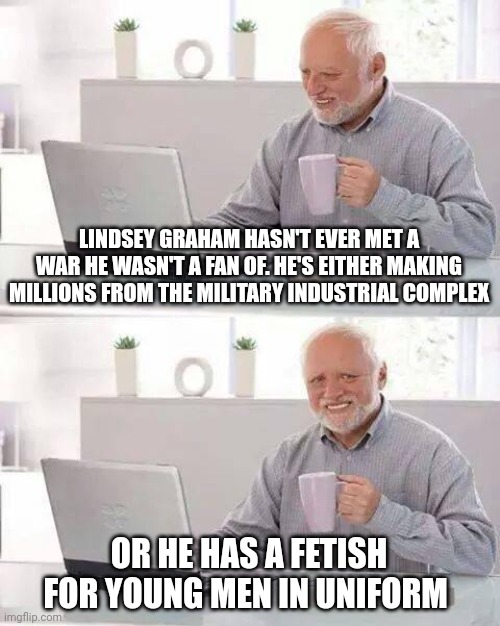 Hide the Pain Harold | LINDSEY GRAHAM HASN'T EVER MET A WAR HE WASN'T A FAN OF. HE'S EITHER MAKING MILLIONS FROM THE MILITARY INDUSTRIAL COMPLEX; OR HE HAS A FETISH FOR YOUNG MEN IN UNIFORM | image tagged in memes,hide the pain harold | made w/ Imgflip meme maker