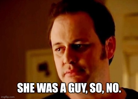 Well she's a guy so | SHE WAS A GUY, SO, NO. | image tagged in well she's a guy so | made w/ Imgflip meme maker