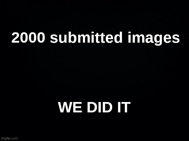 lesgo | 2000 submitted images; WE DID IT | image tagged in black background | made w/ Imgflip meme maker