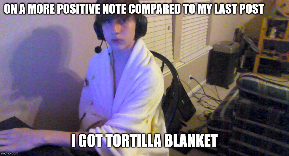 ON A MORE POSITIVE NOTE COMPARED TO MY LAST POST; I GOT TORTILLA BLANKET | made w/ Imgflip meme maker