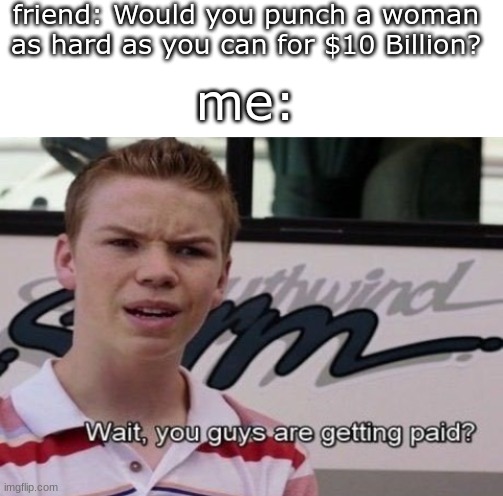 this is a joke, I have never punched a female in my life | friend: Would you punch a woman as hard as you can for $10 Billion? me: | image tagged in blank white template,wait you guys are getting paid | made w/ Imgflip meme maker