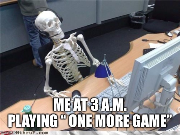 Skeleton Computer | ME AT 3 A.M. PLAYING “ ONE MORE GAME” | image tagged in skeleton computer | made w/ Imgflip meme maker