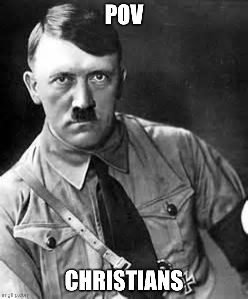 Adolf Hitler | POV; CHRISTIANS | image tagged in adolf hitler | made w/ Imgflip meme maker