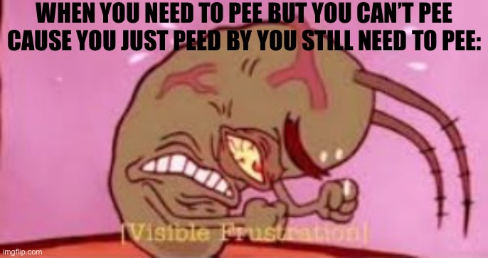 Title | WHEN YOU NEED TO PEE BUT YOU CAN’T PEE CAUSE YOU JUST PEED BY YOU STILL NEED TO PEE: | image tagged in visible frustration,pee | made w/ Imgflip meme maker