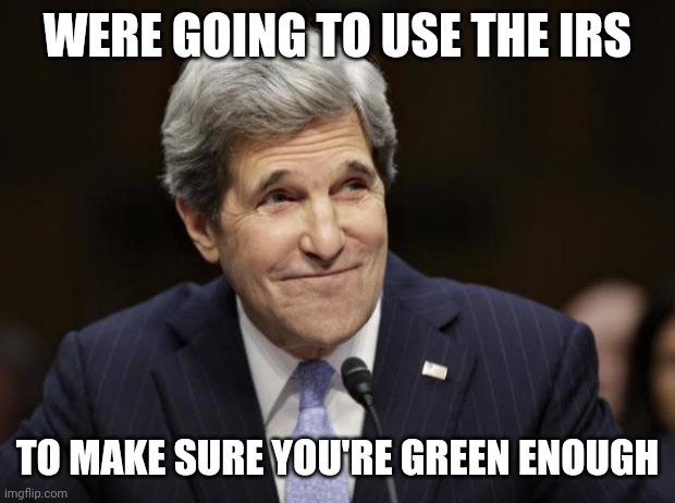 No thank you Democrats. I don't join cults and I don't care about your enviromental doomsday nonsense. | WERE GOING TO USE THE IRS; TO MAKE SURE YOU'RE GREEN ENOUGH | image tagged in john kerry smiling,climate change,hysteria,stupid liberals,democrats,cult | made w/ Imgflip meme maker
