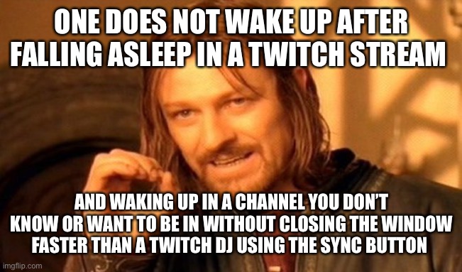 One Does Not Simply | ONE DOES NOT WAKE UP AFTER FALLING ASLEEP IN A TWITCH STREAM; AND WAKING UP IN A CHANNEL YOU DON’T KNOW OR WANT TO BE IN WITHOUT CLOSING THE WINDOW FASTER THAN A TWITCH DJ USING THE SYNC BUTTON | image tagged in memes,one does not simply | made w/ Imgflip meme maker