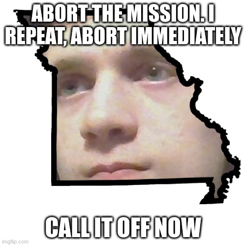 Call off March 27 | ABORT THE MISSION. I REPEAT, ABORT IMMEDIATELY; CALL IT OFF NOW | image tagged in corrupt irl please end my missouri | made w/ Imgflip meme maker