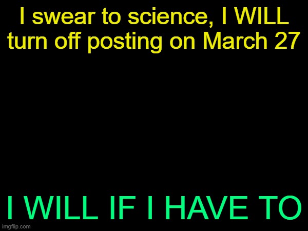 drizzy text temp | I swear to science, I WILL turn off posting on March 27; I WILL IF I HAVE TO | image tagged in drizzy text temp | made w/ Imgflip meme maker