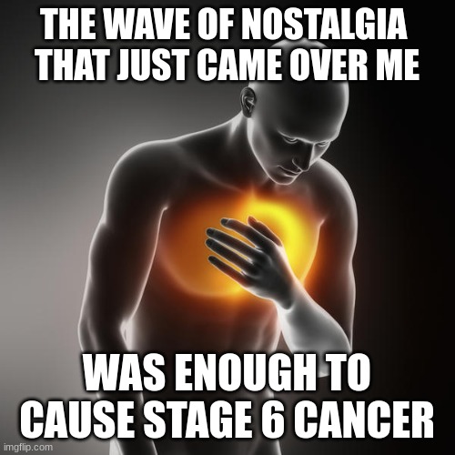 lol heartburn | THE WAVE OF NOSTALGIA 
THAT JUST CAME OVER ME WAS ENOUGH TO CAUSE STAGE 6 CANCER | image tagged in lol heartburn | made w/ Imgflip meme maker