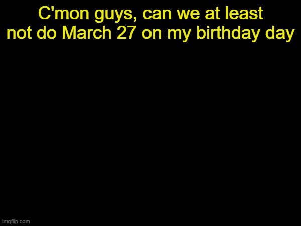 drizzy text temp | C'mon guys, can we at least not do March 27 on my birthday day | image tagged in drizzy text temp | made w/ Imgflip meme maker