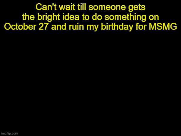 drizzy text temp | Can't wait till someone gets the bright idea to do something on October 27 and ruin my birthday for MSMG | image tagged in drizzy text temp | made w/ Imgflip meme maker