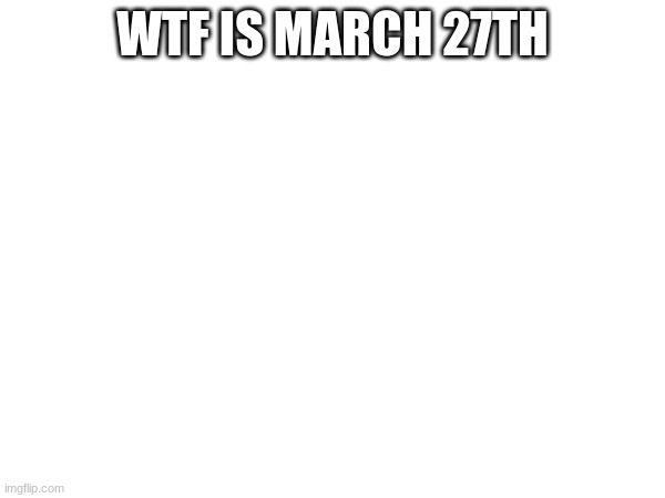 WTF IS MARCH 27TH | made w/ Imgflip meme maker