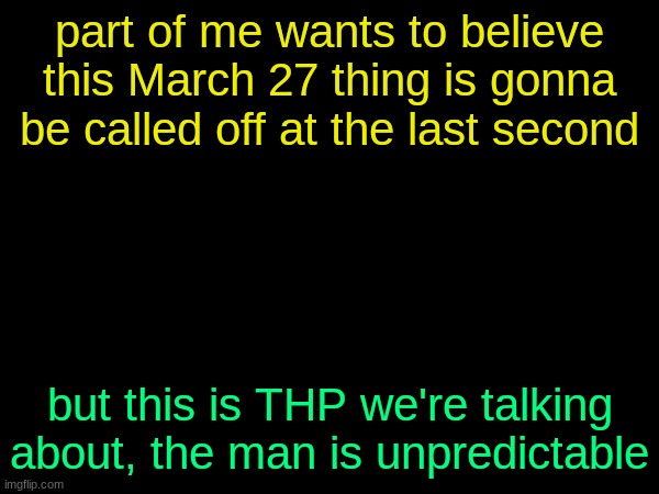 drizzy text temp | part of me wants to believe this March 27 thing is gonna be called off at the last second; but this is THP we're talking about, the man is unpredictable | image tagged in drizzy text temp | made w/ Imgflip meme maker
