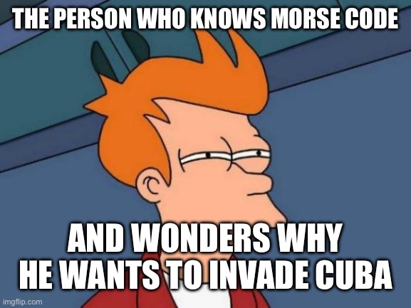 Futurama Fry Meme | THE PERSON WHO KNOWS MORSE CODE AND WONDERS WHY HE WANTS TO INVADE CUBA | image tagged in memes,futurama fry | made w/ Imgflip meme maker