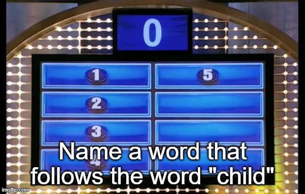family feud | Name a word that follows the word "child" | image tagged in family feud | made w/ Imgflip meme maker