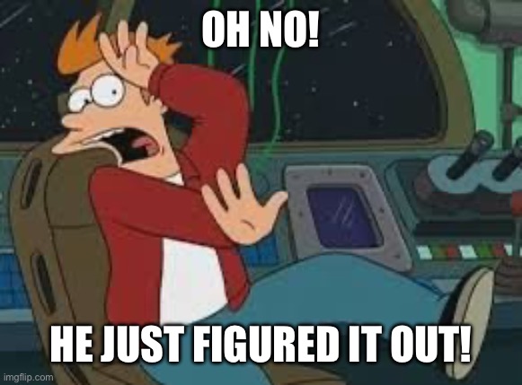 Futurama Fry Scared | OH NO! HE JUST FIGURED IT OUT! | image tagged in futurama fry scared | made w/ Imgflip meme maker