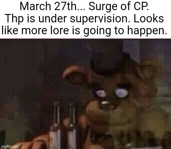 Big time lore | March 27th... Surge of CP. Thp is under supervision. Looks like more lore is going to happen. | image tagged in freddy ptsd | made w/ Imgflip meme maker