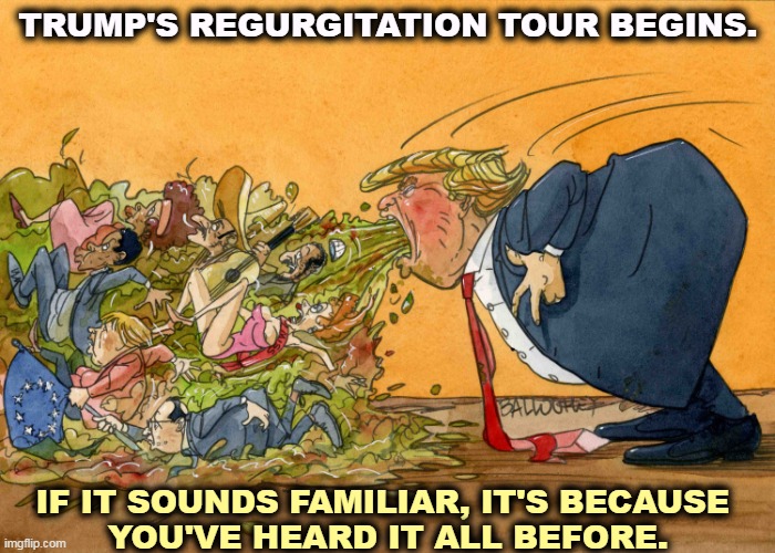 And he still lost in 2020, and he knows it. He's just pretending. | TRUMP'S REGURGITATION TOUR BEGINS. IF IT SOUNDS FAMILIAR, IT'S BECAUSE 
YOU'VE HEARD IT ALL BEFORE. | image tagged in trump,repeat,whining,endless,vomit | made w/ Imgflip meme maker