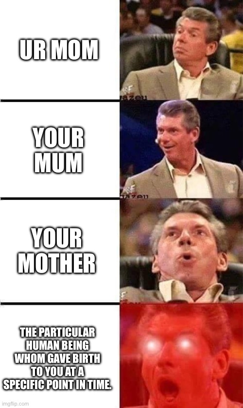 ? your mother ? | UR MOM; YOUR MUM; YOUR MOTHER; THE PARTICULAR HUMAN BEING WHOM GAVE BIRTH TO YOU AT A SPECIFIC POINT IN TIME. | image tagged in vince mcmahon reaction w/glowing eyes | made w/ Imgflip meme maker