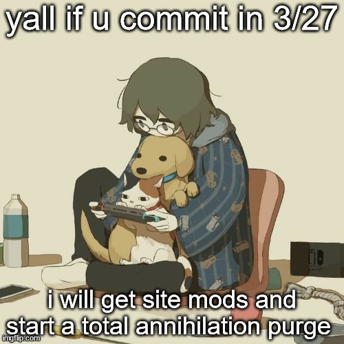 Avogado6 | yall if u commit in 3/27; i will get site mods and start a total annihilation purge | image tagged in avogado6 | made w/ Imgflip meme maker