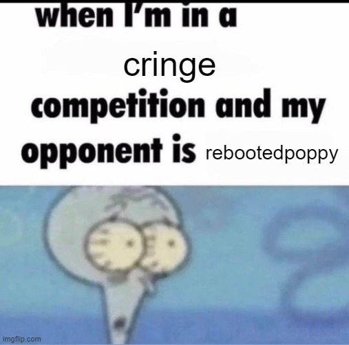 Me when I'm in a .... competition and my opponent is ..... | cringe; rebootedpoppy | image tagged in me when i'm in a competition and my opponent is | made w/ Imgflip meme maker