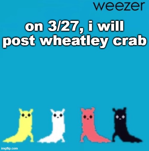 weezer | on 3/27, i will post wheatley crab | image tagged in weezer | made w/ Imgflip meme maker