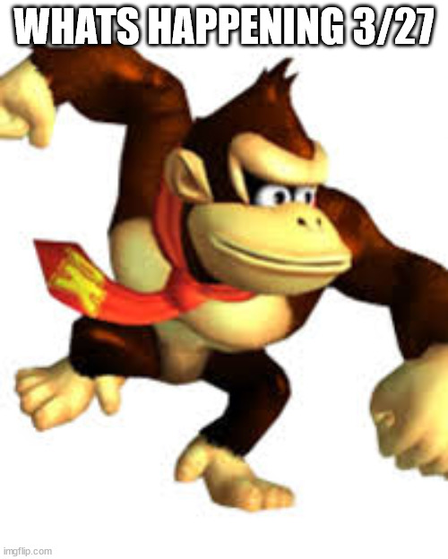 too lazy to change the font | WHATS HAPPENING 3/27 | image tagged in awkward donkey kong | made w/ Imgflip meme maker