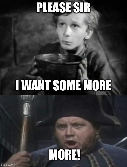 More! | PLEASE SIR; I WANT SOME MORE; MORE! | image tagged in please sir i want some more,more | made w/ Imgflip meme maker