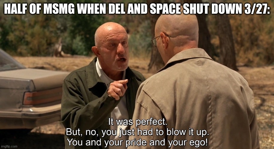 It was perfect | HALF OF MSMG WHEN DEL AND SPACE SHUT DOWN 3/27: | image tagged in it was perfect | made w/ Imgflip meme maker