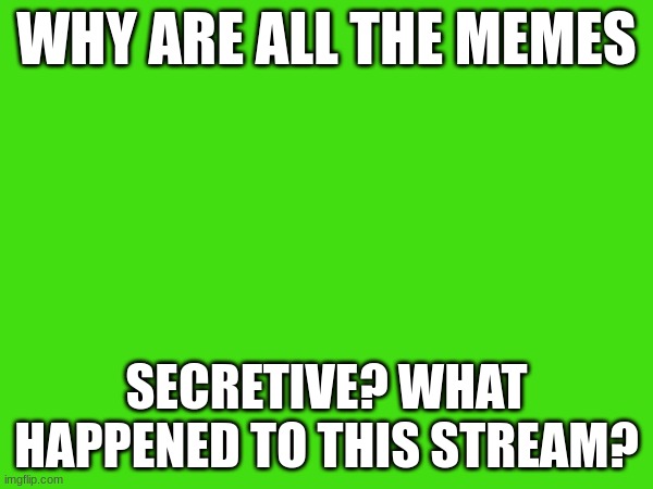 WHY ARE ALL THE MEMES; SECRETIVE? WHAT HAPPENED TO THIS STREAM? | made w/ Imgflip meme maker