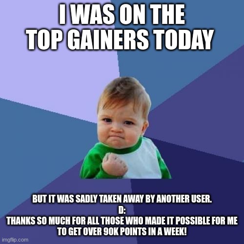 Success Kid Meme | I WAS ON THE TOP GAINERS TODAY; BUT IT WAS SADLY TAKEN AWAY BY ANOTHER USER.
D:

THANKS SO MUCH FOR ALL THOSE WHO MADE IT POSSIBLE FOR ME TO GET OVER 90K POINTS IN A WEEK! | image tagged in memes,success kid | made w/ Imgflip meme maker