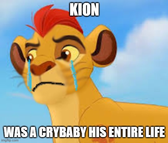 just like you | KION; WAS A CRYBABY HIS ENTIRE LIFE | image tagged in crying kion crybaby | made w/ Imgflip meme maker
